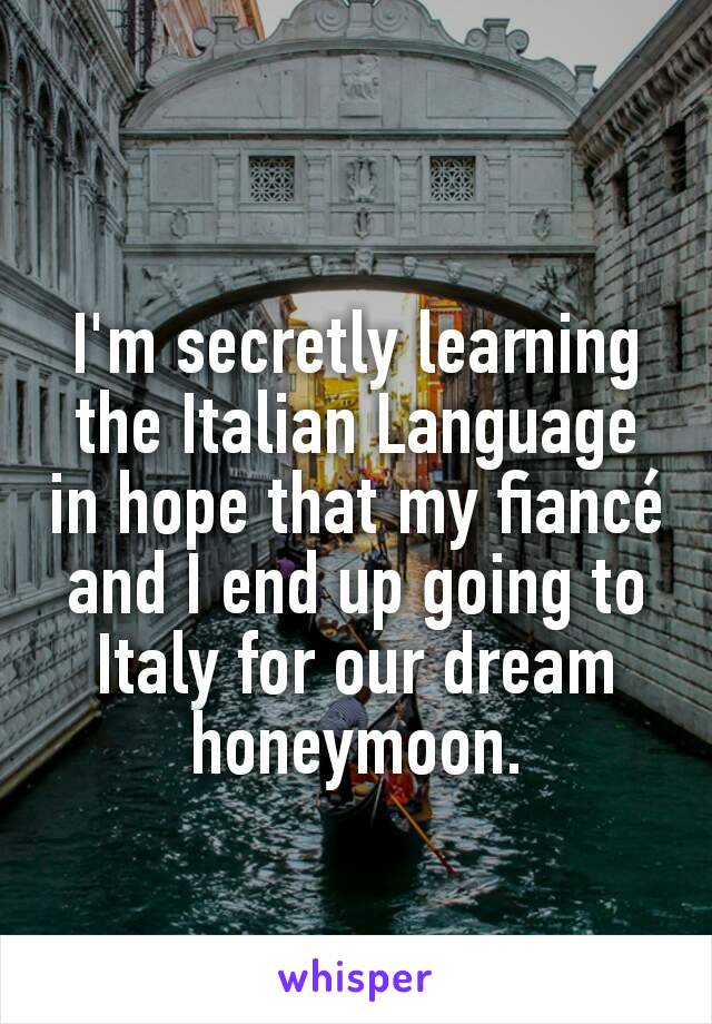 I'm secretly learning the Italian Language in hope that my fiancé and I end up going to Italy for our dream honeymoon.