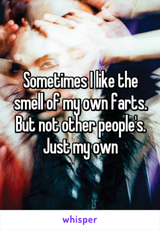 Sometimes I like the smell of my own farts. But not other people's. Just my own