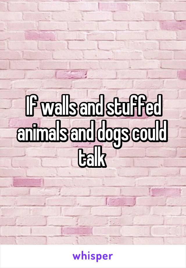 If walls and stuffed animals and dogs could  talk 