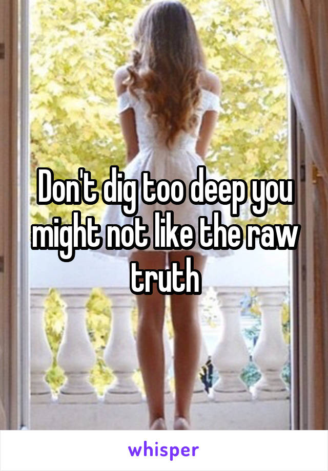 Don't dig too deep you might not like the raw truth