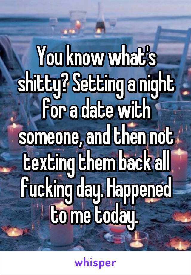 You know what's shitty? Setting a night for a date with someone, and then not texting them back all fucking day. Happened to me today. 