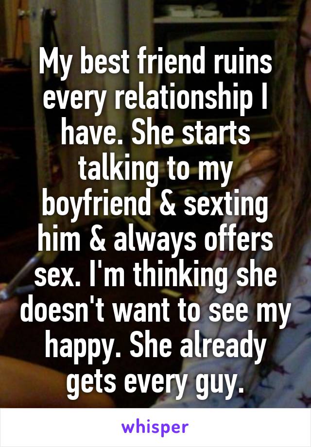 My best friend ruins every relationship I have. She starts talking to my boyfriend & sexting him & always offers sex. I'm thinking she doesn't want to see my happy. She already gets every guy.