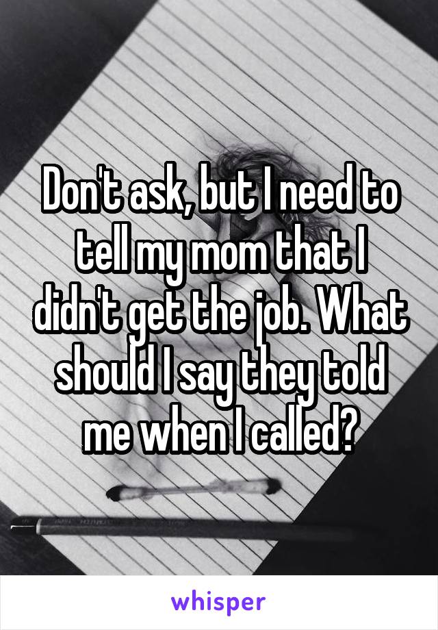 Don't ask, but I need to tell my mom that I didn't get the job. What should I say they told me when I called?