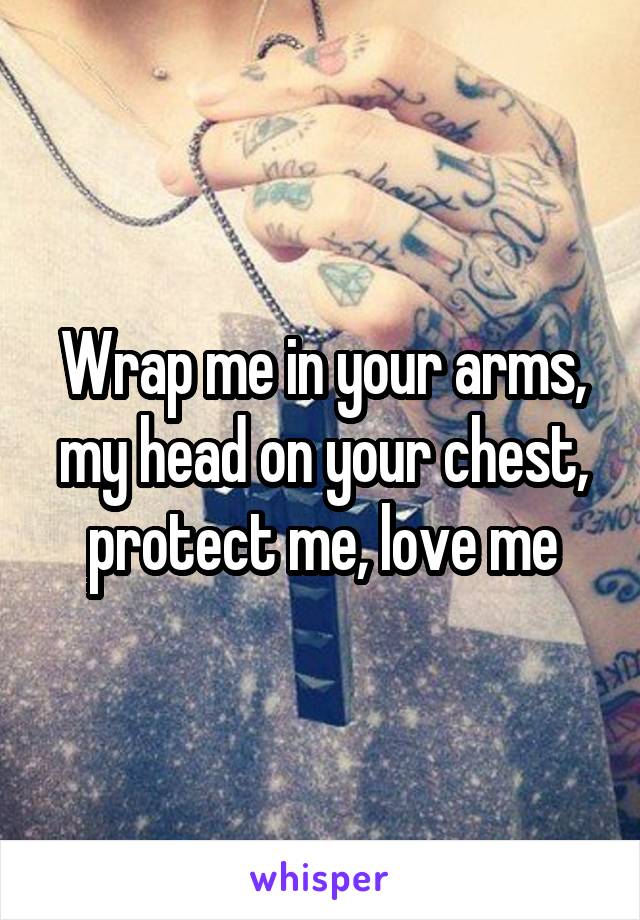 Wrap me in your arms, my head on your chest, protect me, love me