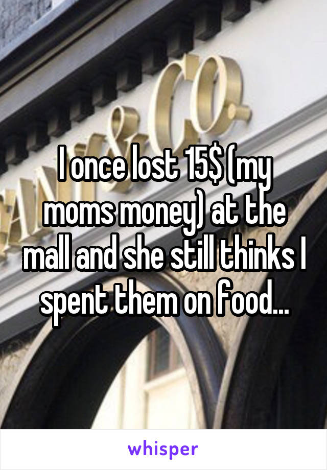 I once lost 15$ (my moms money) at the mall and she still thinks I spent them on food...