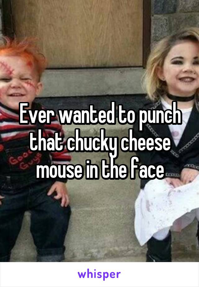 Ever wanted to punch that chucky cheese mouse in the face