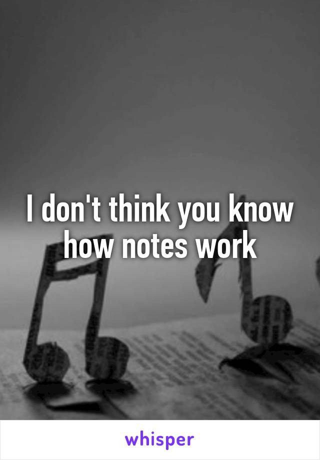 I don't think you know how notes work