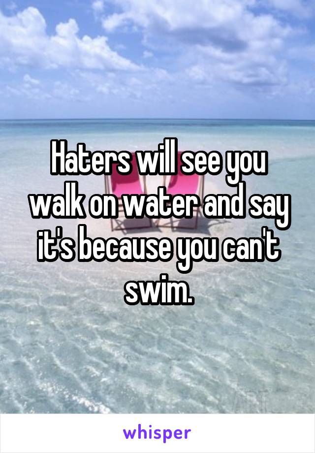 Haters will see you walk on water and say it's because you can't swim.