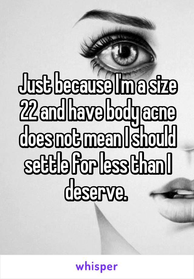 Just because I'm a size 22 and have body acne does not mean I should settle for less than I deserve. 