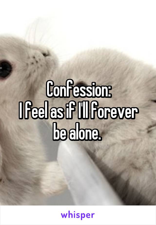 Confession:
I feel as if I'll forever be alone. 