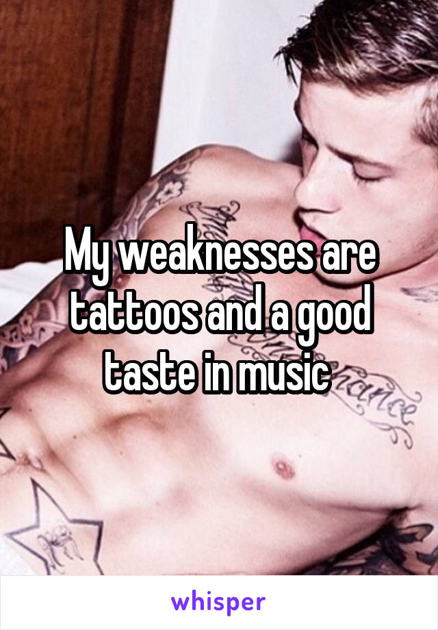 My weaknesses are tattoos and a good taste in music 