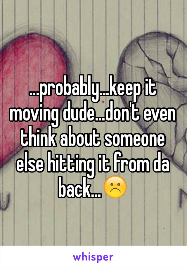 ...probably...keep it moving dude...don't even think about someone else hitting it from da back...☹️