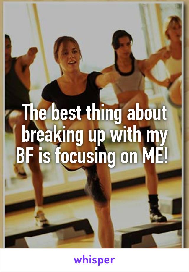 The best thing about breaking up with my BF is focusing on ME! 