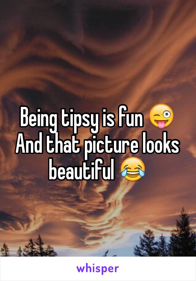 Being tipsy is fun 😜
And that picture looks beautiful 😂