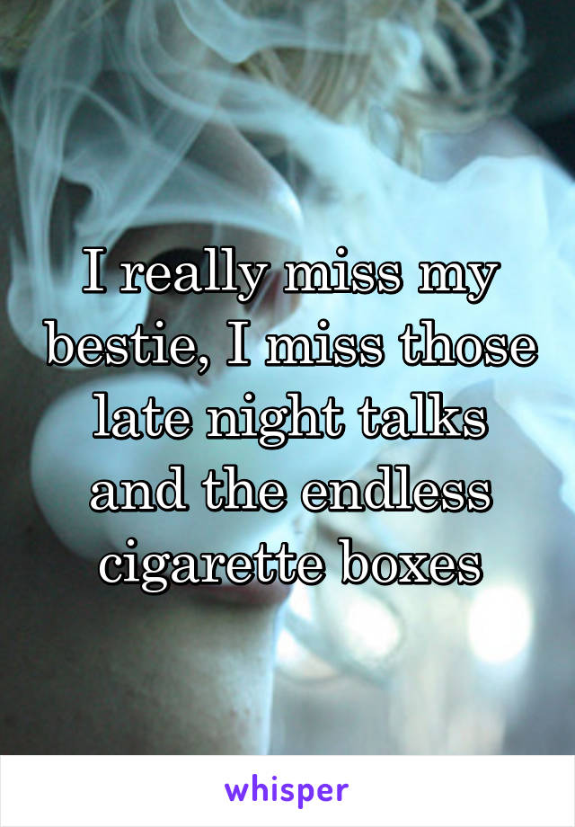 I really miss my bestie, I miss those late night talks and the endless cigarette boxes