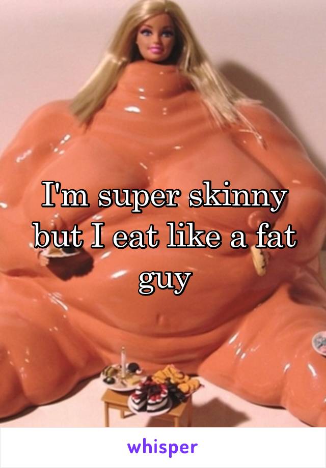 I'm super skinny but I eat like a fat guy