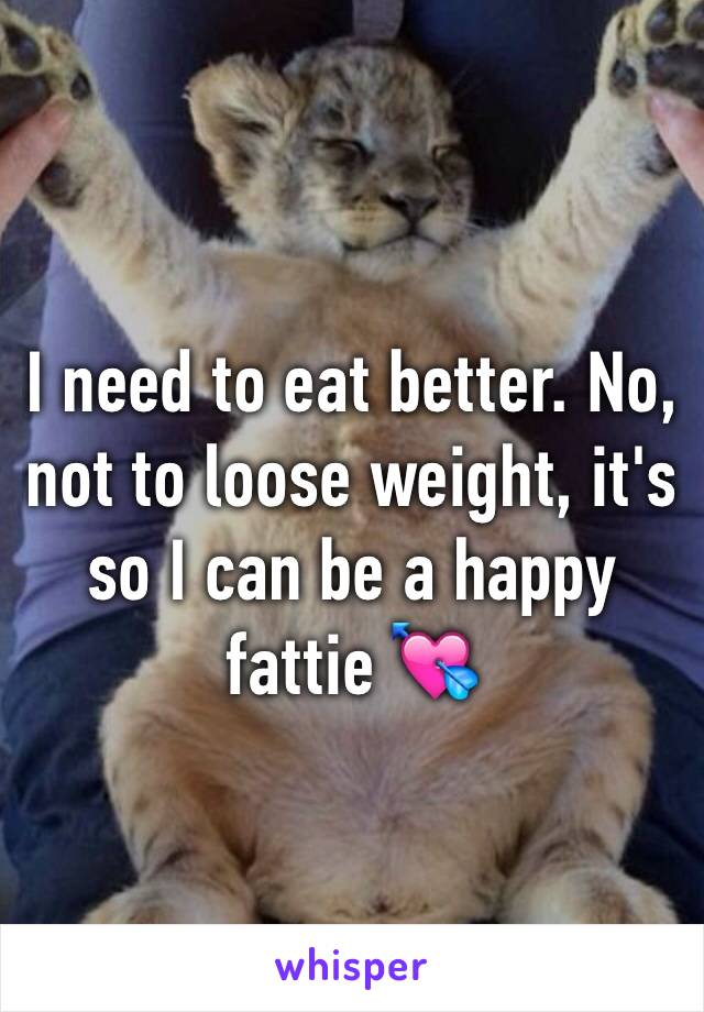 I need to eat better. No, not to loose weight, it's so I can be a happy fattie 💘