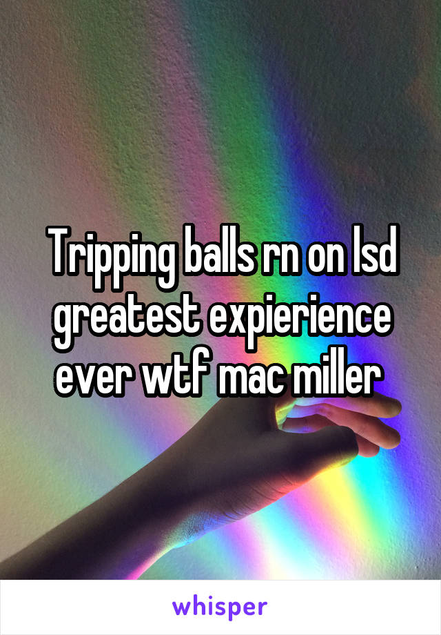 Tripping balls rn on lsd greatest expierience ever wtf mac miller 