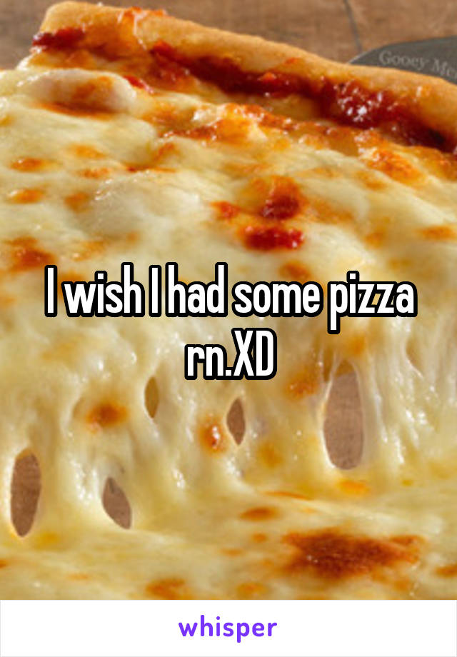 I wish I had some pizza rn.XD