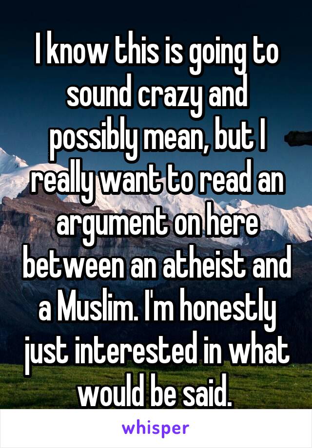 I know this is going to sound crazy and possibly mean, but I really want to read an argument on here between an atheist and a Muslim. I'm honestly just interested in what would be said. 