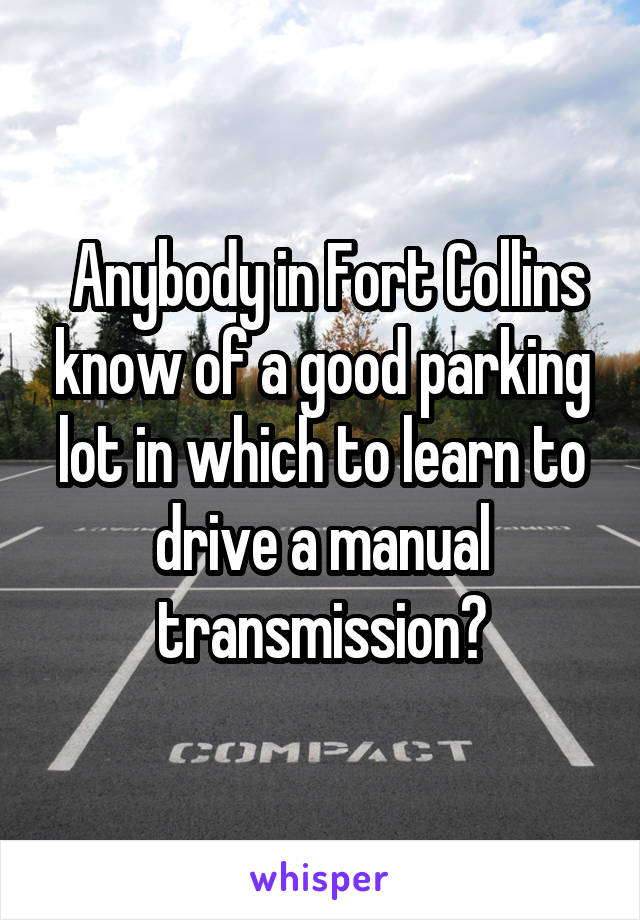  Anybody in Fort Collins know of a good parking lot in which to learn to drive a manual transmission?