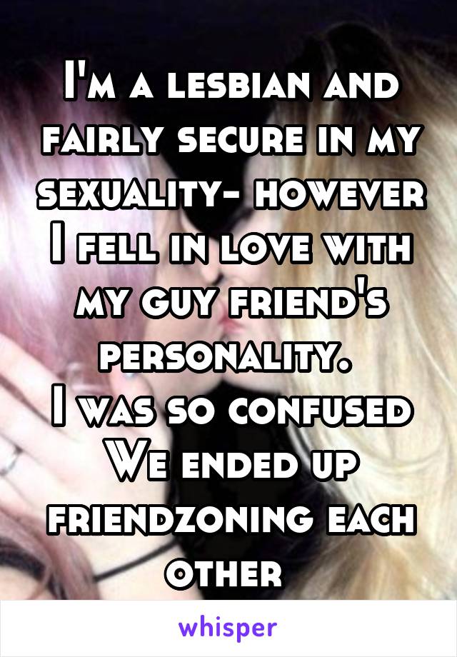 I'm a lesbian and fairly secure in my sexuality- however I fell in love with my guy friend's personality. 
I was so confused
We ended up friendzoning each other 