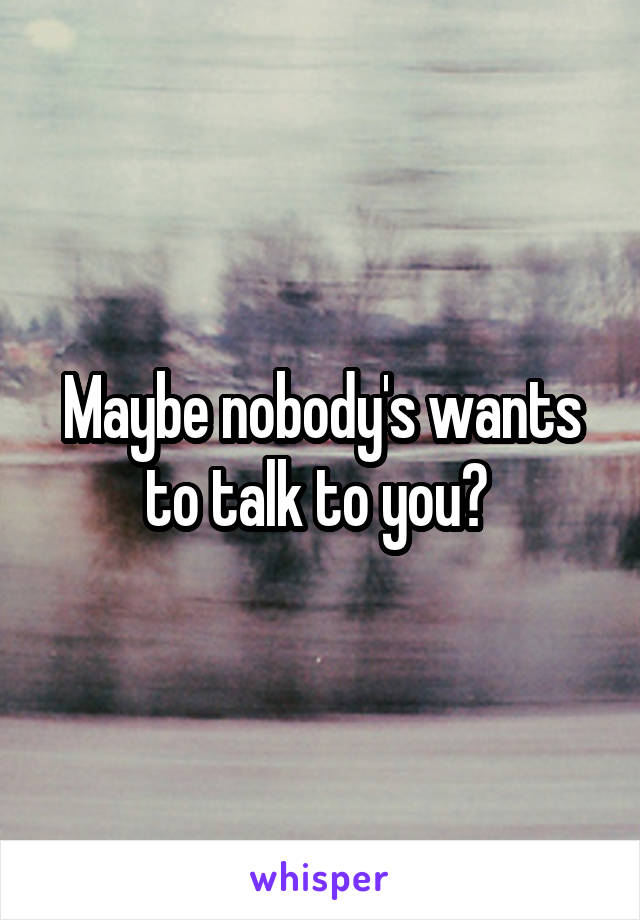 Maybe nobody's wants to talk to you? 