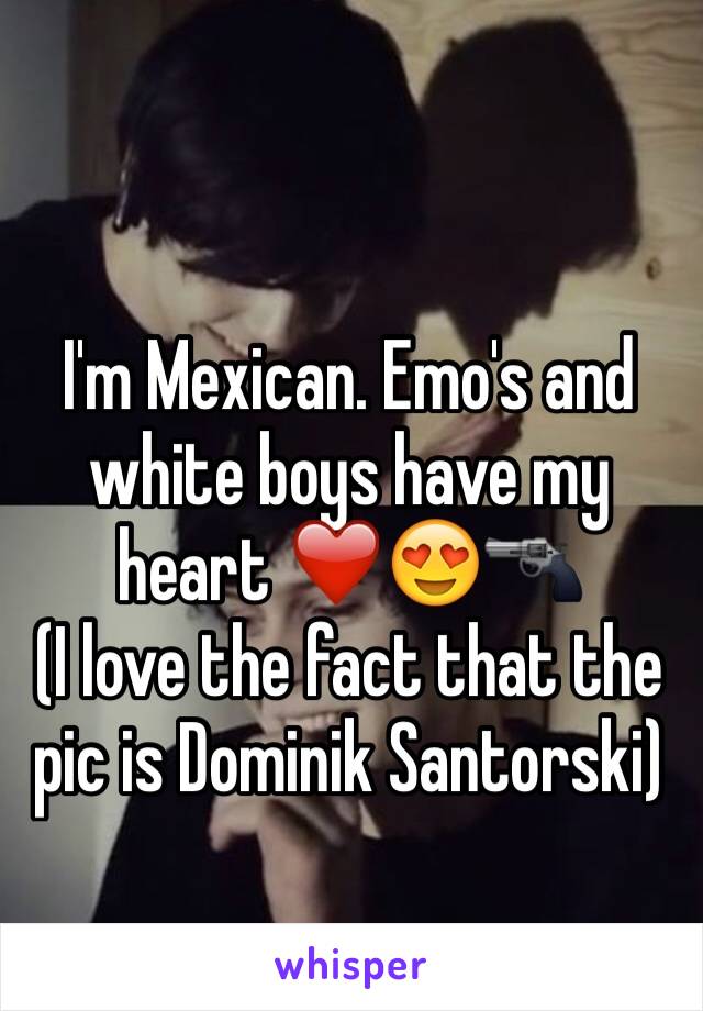 I'm Mexican. Emo's and white boys have my heart ❤️😍🔫
(I love the fact that the pic is Dominik Santorski)