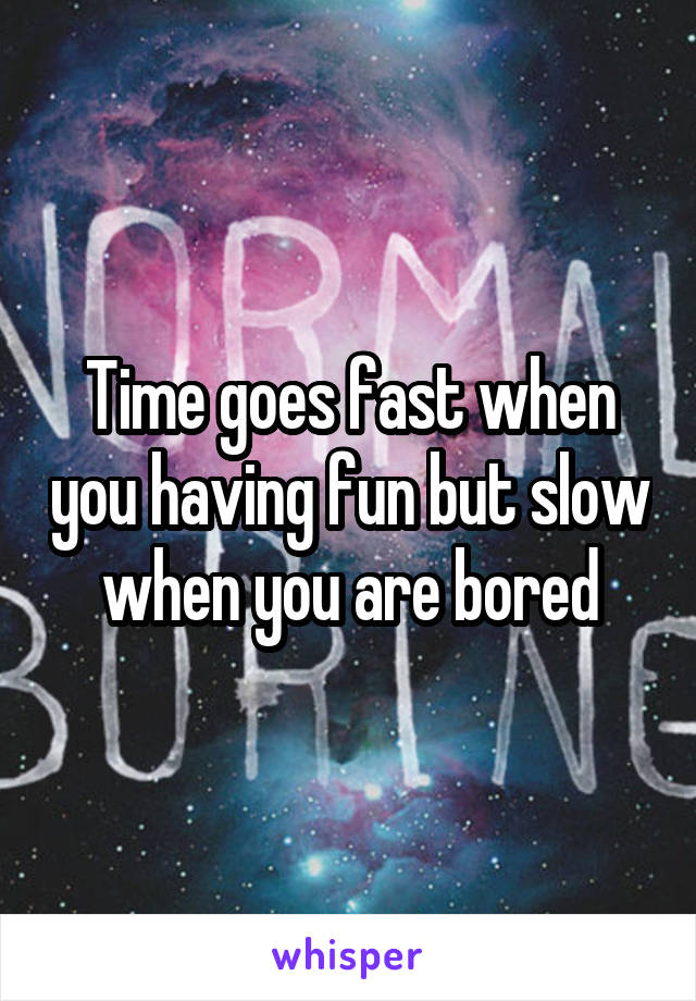 Time goes fast when you having fun but slow when you are bored