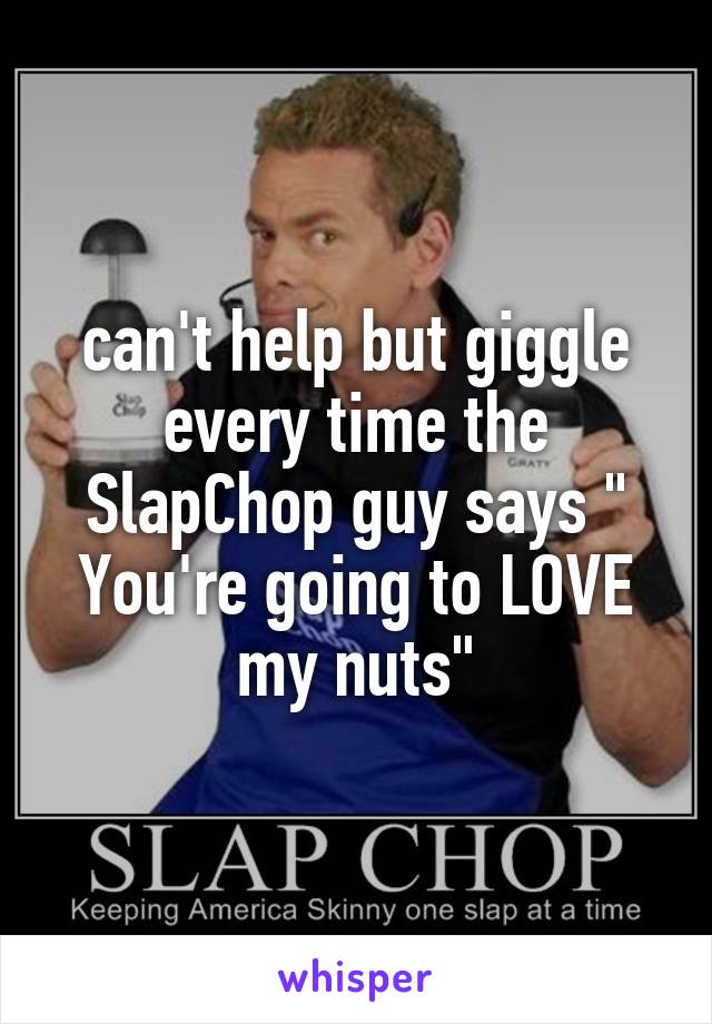 can't help but giggle every time the SlapChop guy says " You're going to LOVE my nuts"