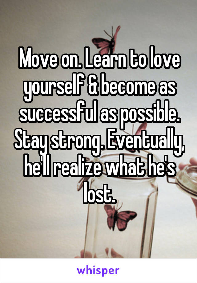 Move on. Learn to love yourself & become as successful as possible. Stay strong. Eventually, he'll realize what he's lost.
