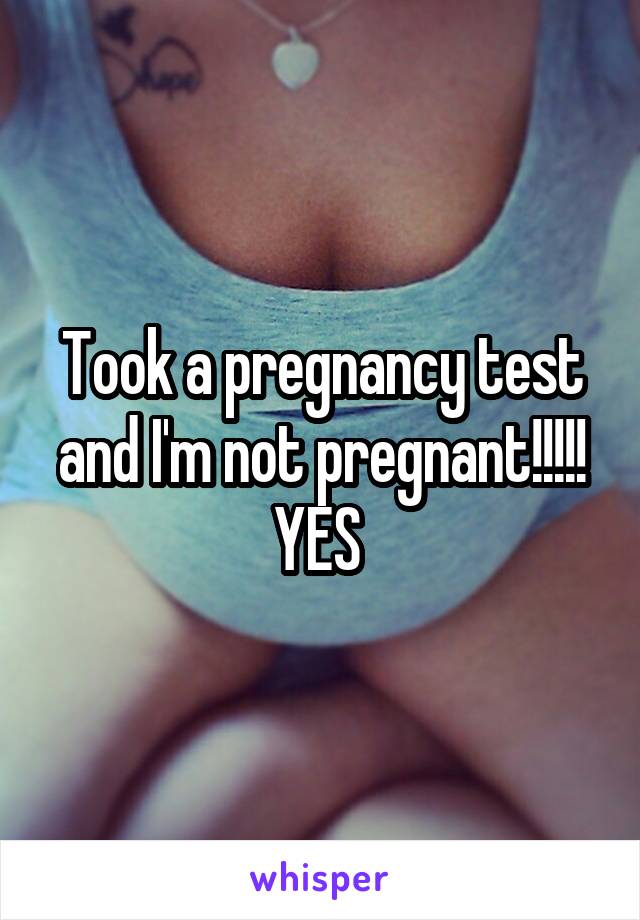 Took a pregnancy test and I'm not pregnant!!!!! YES 