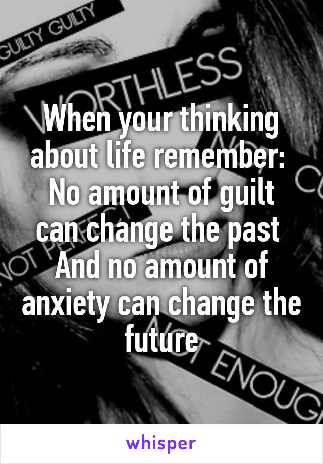 When your thinking about life remember: 
No amount of guilt can change the past 
And no amount of anxiety can change the future