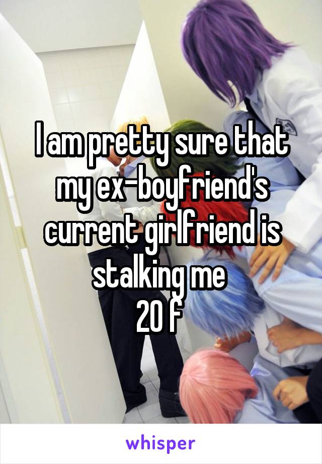 I am pretty sure that my ex-boyfriend's current girlfriend is stalking me 
20 f 