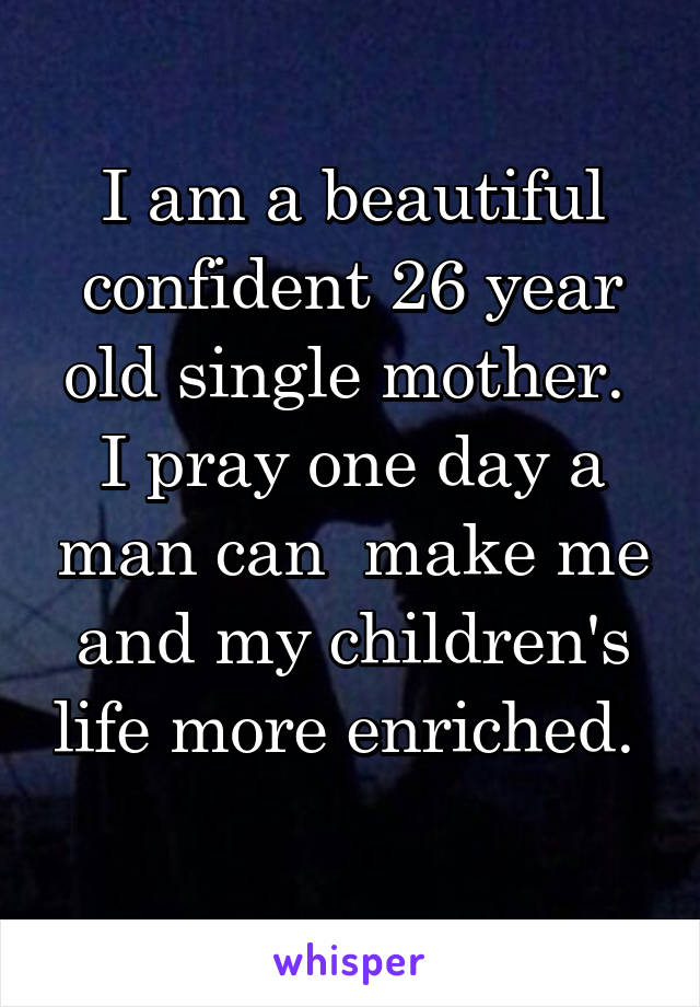 I am a beautiful confident 26 year old single mother. 
I pray one day a man can  make me and my children's life more enriched. 
