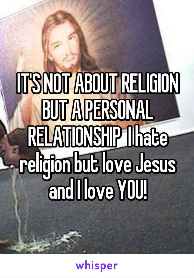 IT'S NOT ABOUT RELIGION BUT A PERSONAL RELATIONSHIP  I hate religion but love Jesus and I love YOU!