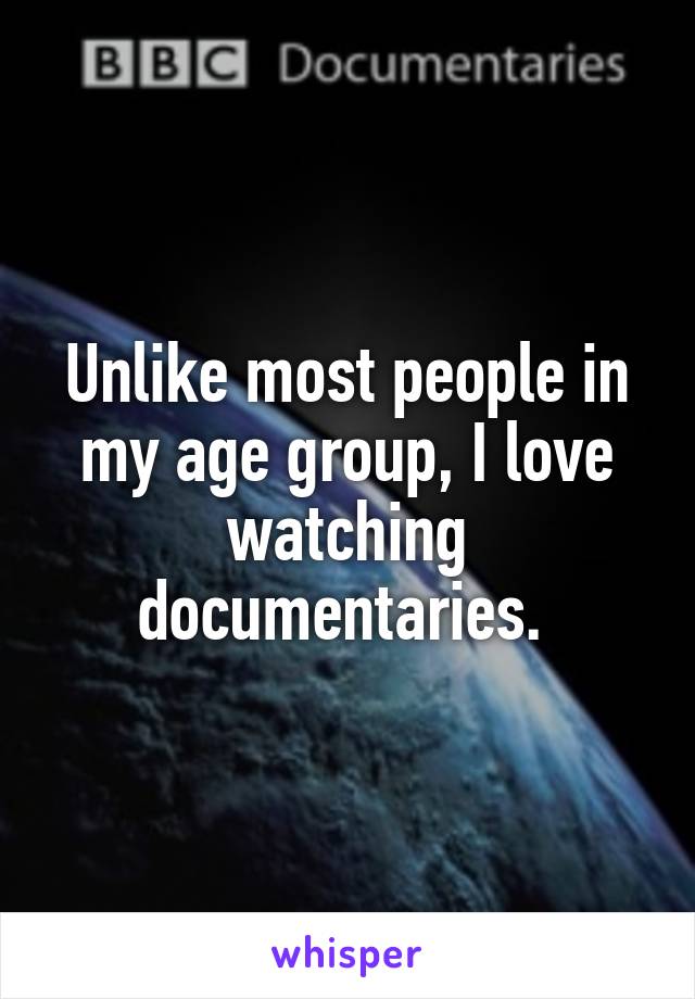 Unlike most people in my age group, I love watching documentaries. 