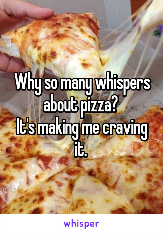 Why so many whispers about pizza? 
It's making me craving it. 