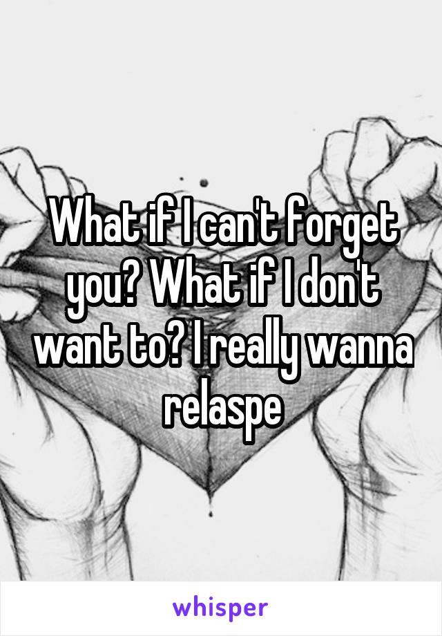 What if I can't forget you? What if I don't want to? I really wanna relaspe