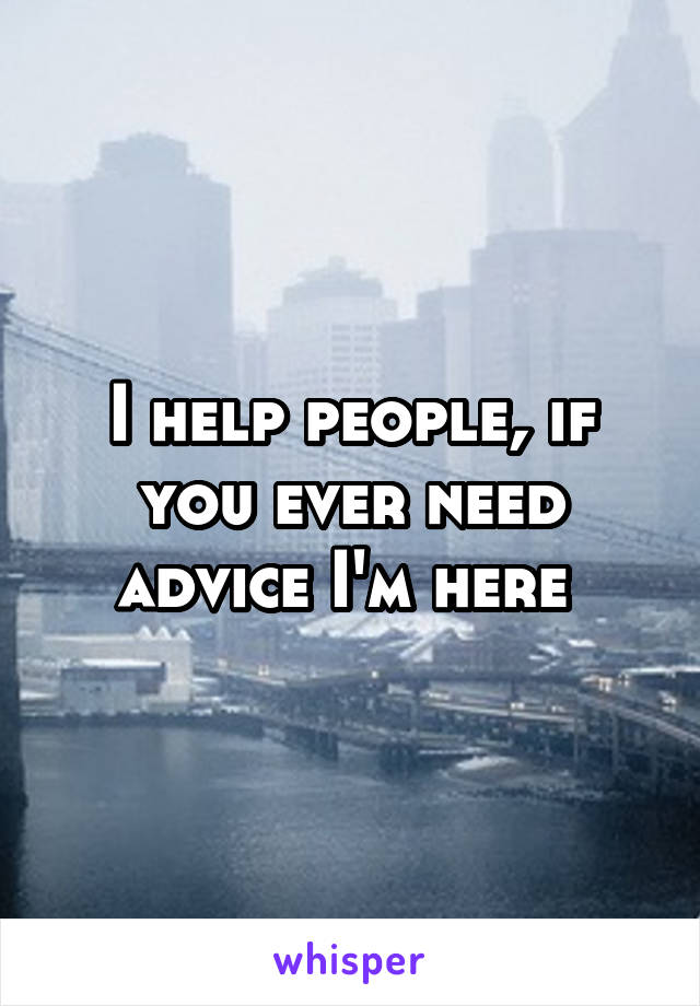 I help people, if you ever need advice I'm here 