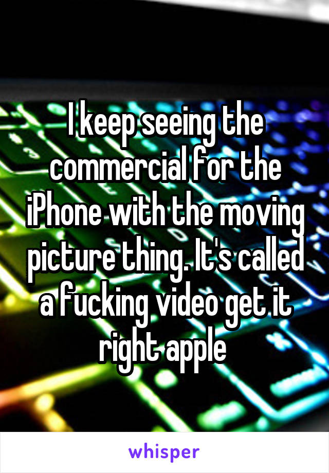 I keep seeing the commercial for the iPhone with the moving picture thing. It's called a fucking video get it right apple 