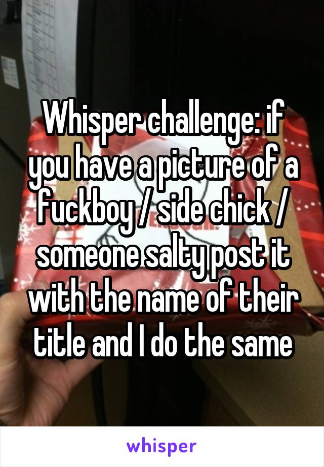 Whisper challenge: if you have a picture of a fuckboy / side chick / someone salty post it with the name of their title and I do the same