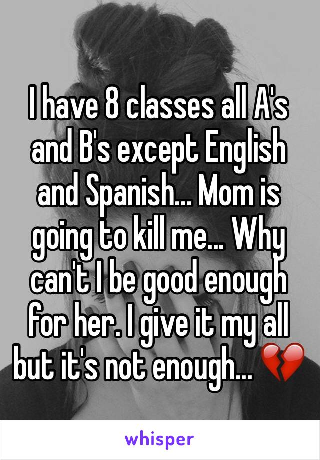 I have 8 classes all A's and B's except English and Spanish... Mom is going to kill me... Why can't I be good enough for her. I give it my all but it's not enough... 💔