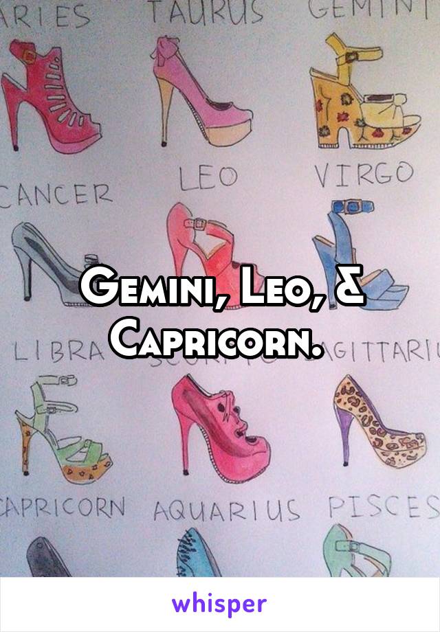 Gemini, Leo, & Capricorn. 