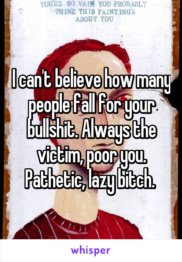 I can't believe how many people fall for your bullshit. Always the victim, poor you. Pathetic, lazy bitch. 