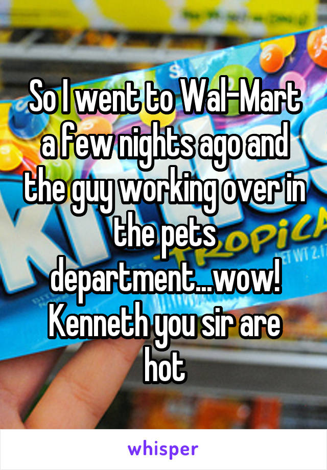 So I went to Wal-Mart a few nights ago and the guy working over in the pets department...wow!
Kenneth you sir are hot