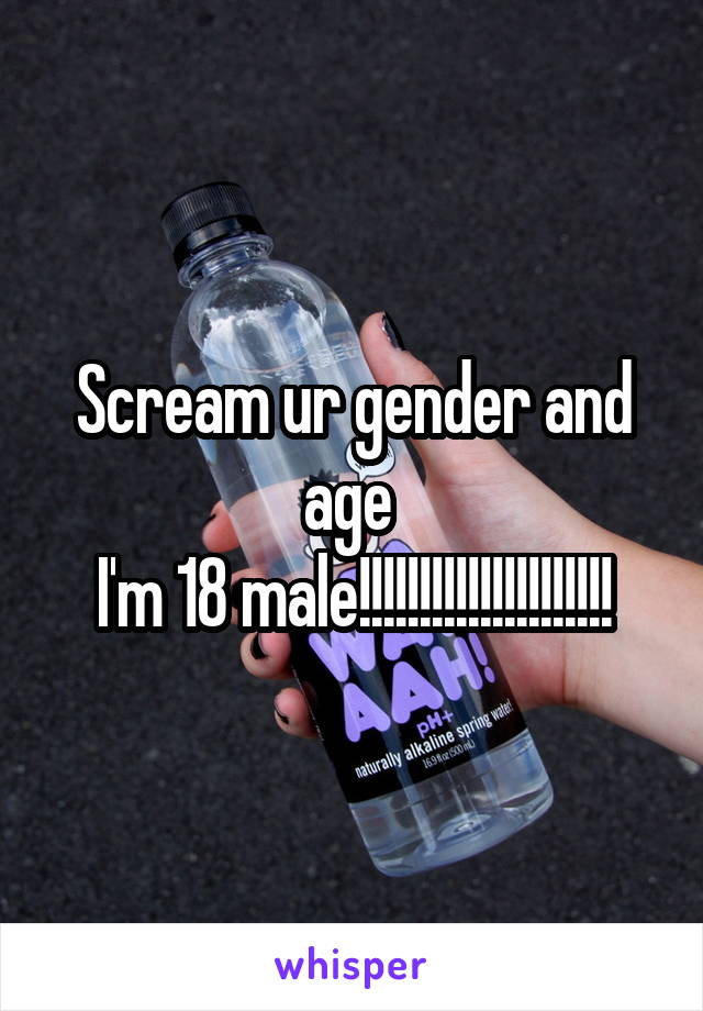 Scream ur gender and age 
I'm 18 male!!!!!!!!!!!!!!!!!!!!!