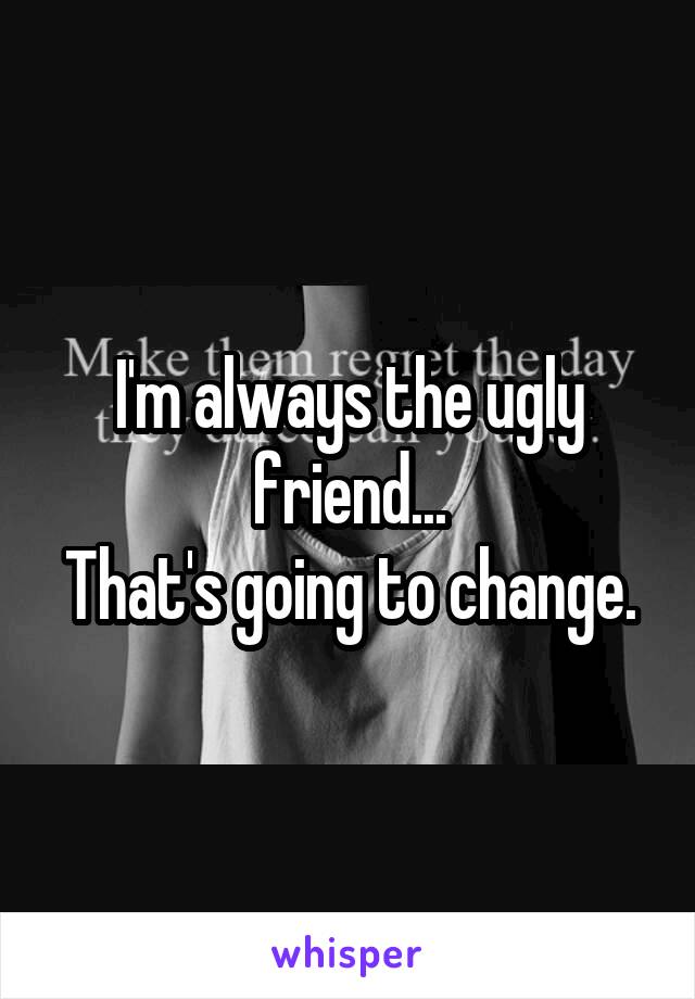 I'm always the ugly friend...
That's going to change.