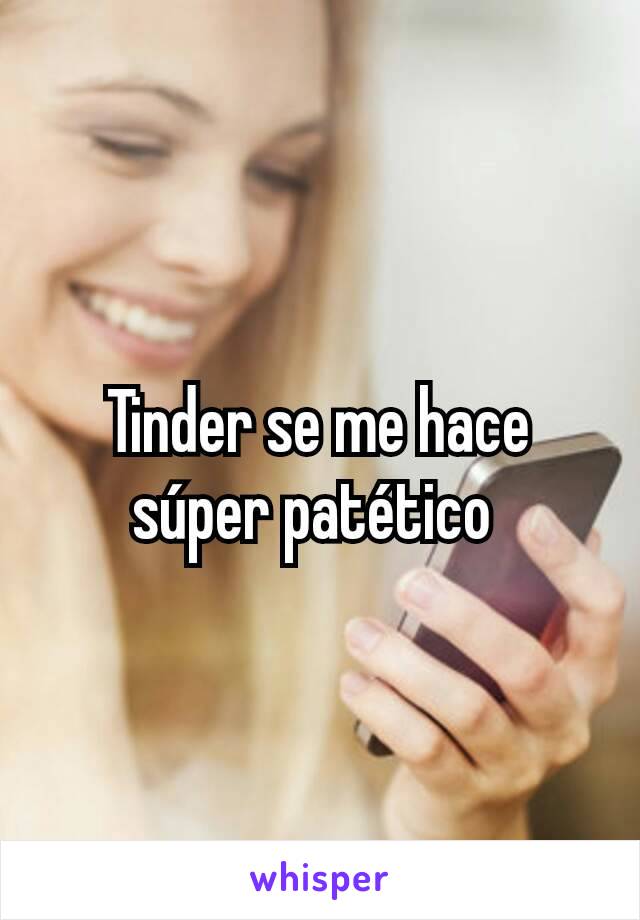 Tinder se me hace súper patético 