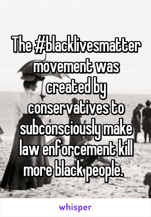 The #blacklivesmatter movement was created by conservatives to subconsciously make law enforcement kill more black people.  